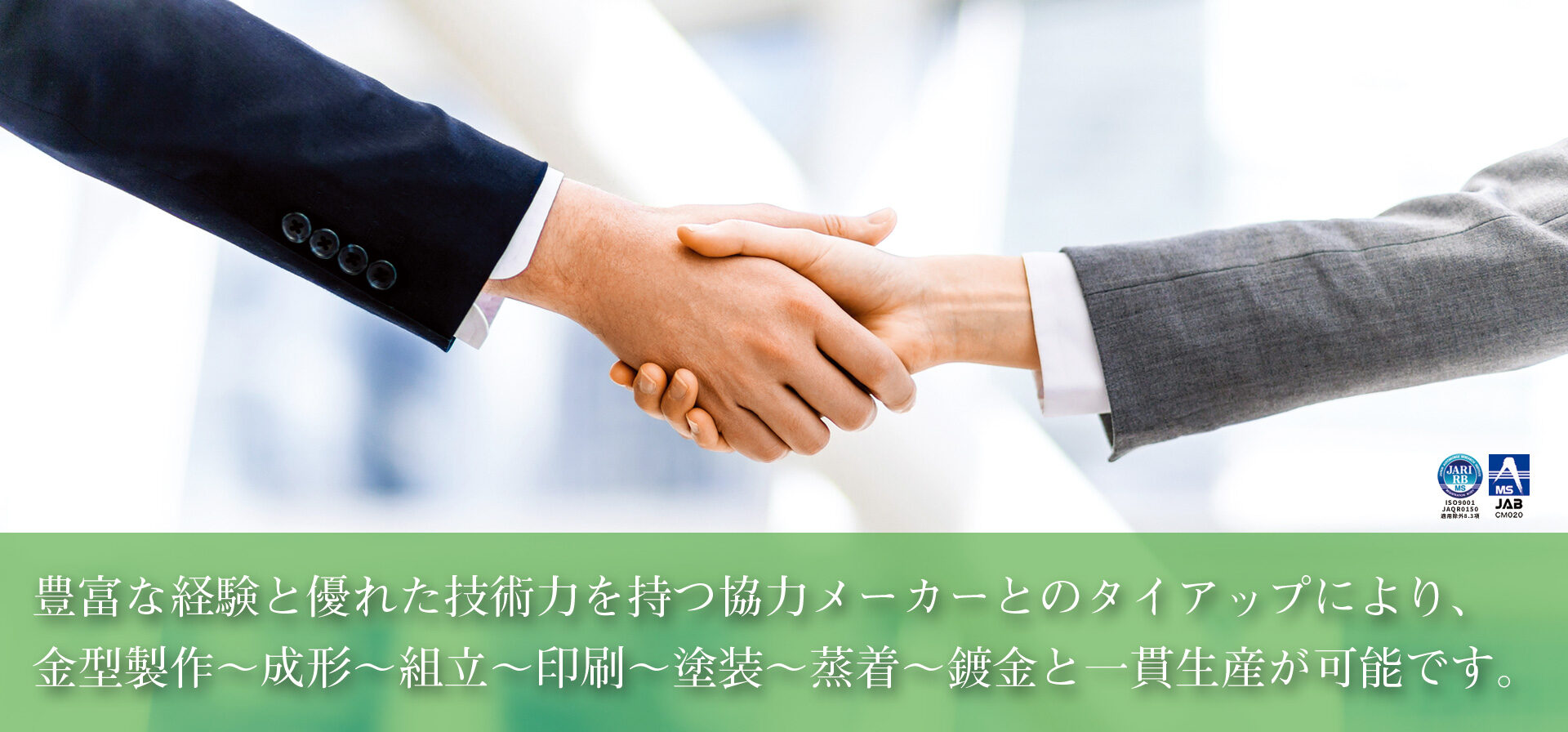 豊富な経験と優れた技術力を持つ協力メーカーとのタイアップにより、金型製作～成形～組立～印刷～塗装～蒸着～鍍金と一貫生産が可能です。
